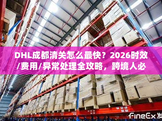 DHL成都清关怎么最快？2026时效/费用/异常处理全攻略，跨境人必藏