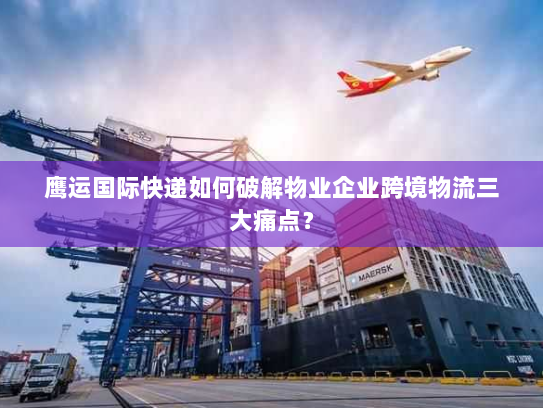 鹰运国际快递如何破解物业企业跨境物流三大痛点? 鹰运国际快递如何破解物业企业跨境物流三大痛点?