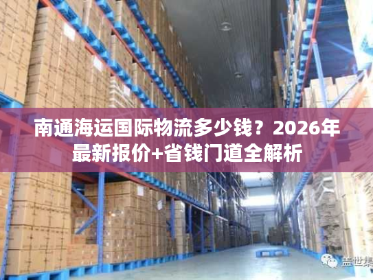 南通海运国际物流多少钱?2026年最新报价+省钱门道全解析 南通海运国际物流多少钱?2026年最新报价+省钱门道全解析