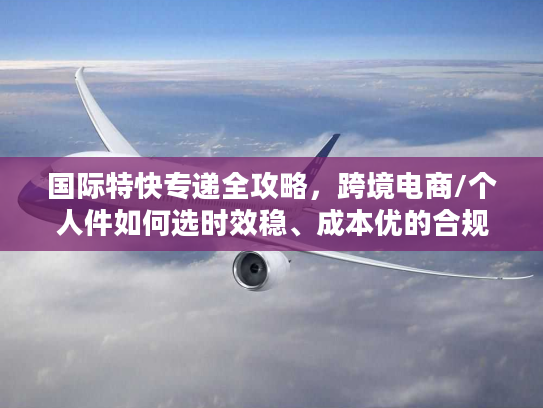 国际特快专递全攻略，跨境电商/个人件如何选时效稳、成本优的合规服务？