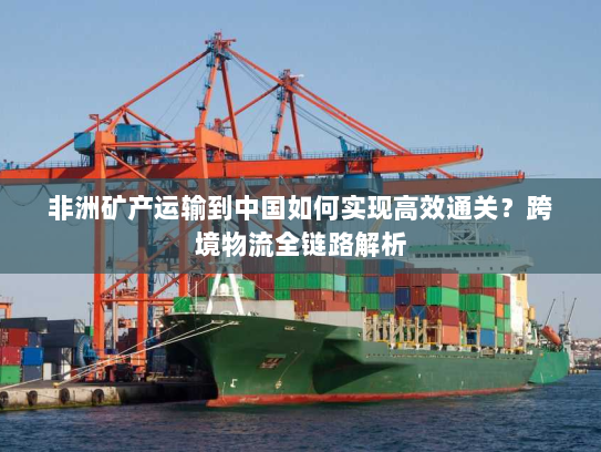 非洲矿产运输到中国如何实现高效通关？跨境物流全链路解析