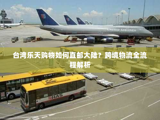 台湾乐天购物如何直邮大陆?跨境物流全流程解析 台湾乐天购物如何直邮大陆?跨境物流全流程解析
