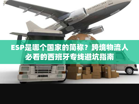 ESP是哪个国家的简称？跨境物流人必看的西班牙专线避坑指南