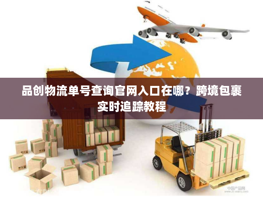 品创物流单号查询官网入口在哪？跨境包裹实时追踪教程