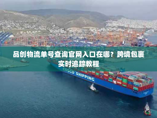 品创物流单号查询官网入口在哪？跨境包裹实时追踪教程