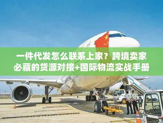 一件代发怎么联系上家？跨境卖家必藏的货源对接+国际物流实战手册