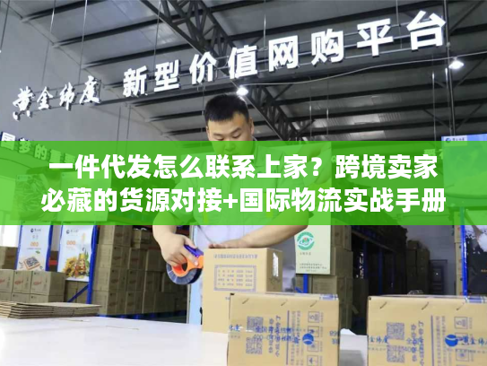 一件代发怎么联系上家？跨境卖家必藏的货源对接+国际物流实战手册