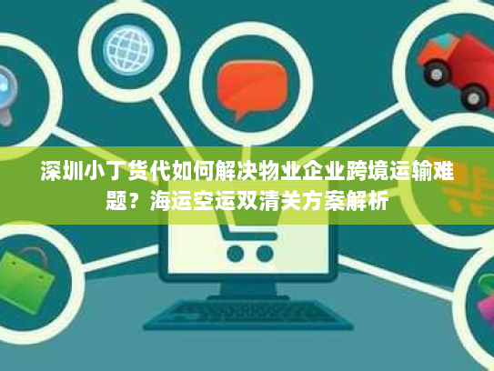 深圳小丁货代如何解决物业企业跨境运输难题？海运空运双清关方案解析