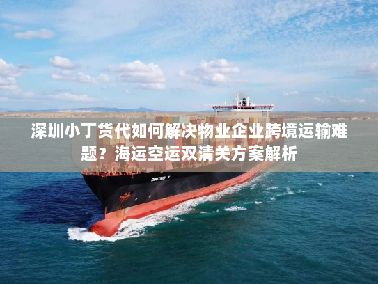 深圳小丁货代如何解决物业企业跨境运输难题？海运空运双清关方案解析