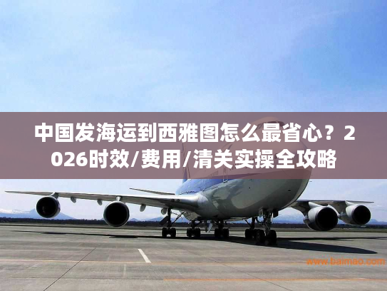 中国发海运到西雅图怎么最省心？2026时效/费用/清关实操全攻略