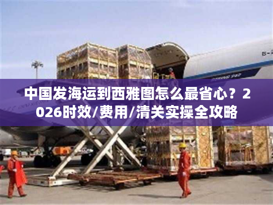 中国发海运到西雅图怎么最省心？2026时效/费用/清关实操全攻略