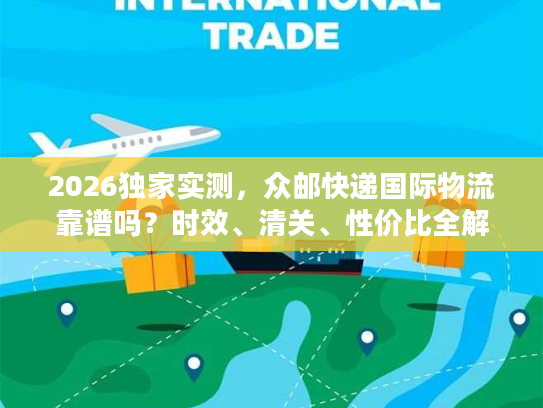 2026独家实测，众邮快递国际物流靠谱吗？时效、清关、性价比全解析