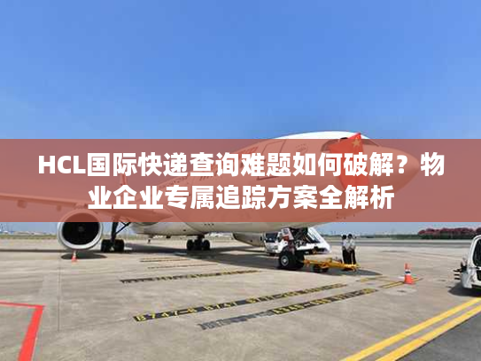 HCL国际快递查询难题如何破解？物业企业专属追踪方案全解析