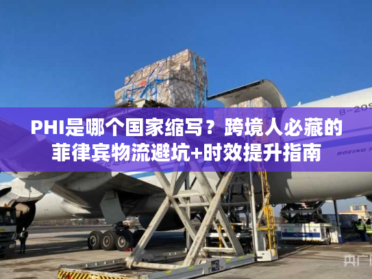 PHI是哪个国家缩写？跨境人必藏的菲律宾物流避坑+时效提升指南