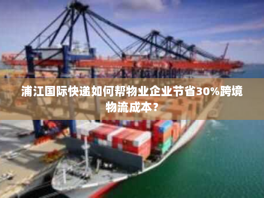 浦江国际快递如何帮物业企业节省30%跨境物流成本? 浦江国际快递如何帮物业企业节省30%跨境物流成本?