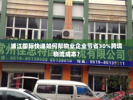 浦江国际快递如何帮物业企业节省30%跨境物流成本? 浦江国际快递如何帮物业企业节省30%跨境物流成本?