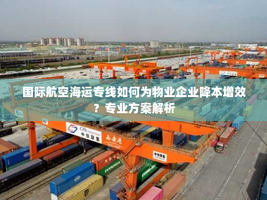 国际航空海运专线如何为物业企业降本增效?专业方案解析 国际航空海运专线如何为物业企业降本增效?专业方案解析