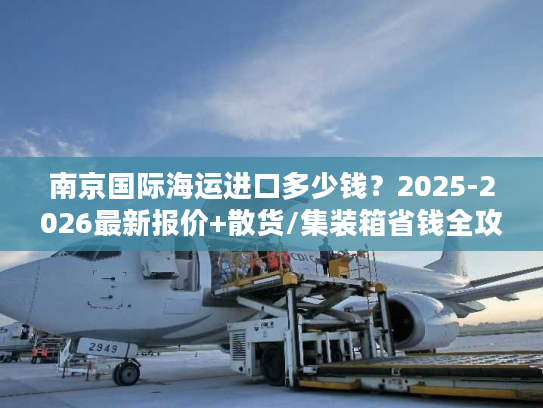 南京国际海运进口多少钱？2025-2026最新报价+散货/集装箱省钱全攻略