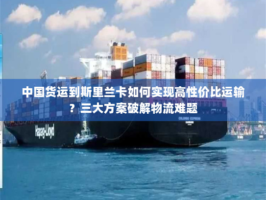 中国货运到斯里兰卡如何实现高性价比运输？三大方案破解物流难题