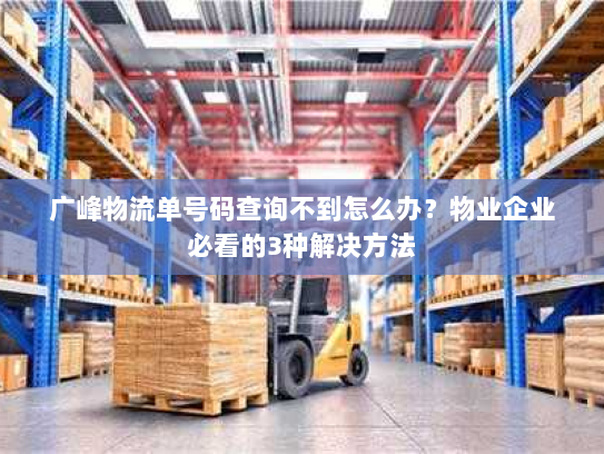 广峰物流单号码查询不到怎么办?物业企业必看的3种解决方法 广峰物流单号码查询不到怎么办?物业企业必看的3种解决方法