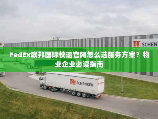 FedEx联邦国际快递官网怎么选服务方案?物业企业必读指南 FedEx联邦国际快递官网怎么选服务方案?物业企业必读指南