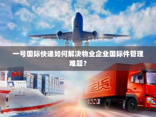 一号国际快递如何解决物业企业国际件管理难题? 一号国际快递如何解决物业企业国际件管理难题?