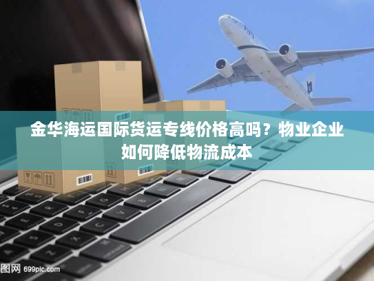 金华海运国际货运专线价格高吗?物业企业如何降低物流成本 金华海运国际货运专线价格高吗?物业企业如何降低物流成本