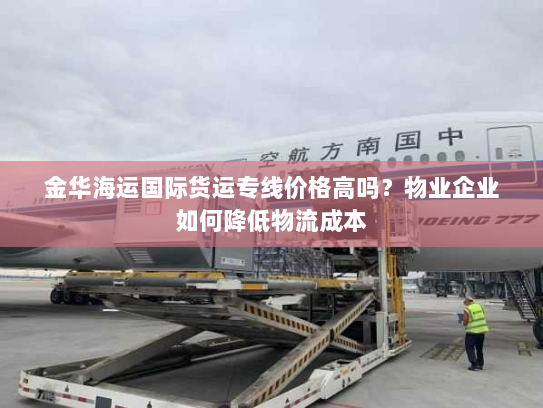金华海运国际货运专线价格高吗?物业企业如何降低物流成本 金华海运国际货运专线价格高吗?物业企业如何降低物流成本