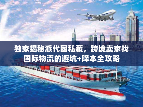 独家揭秘派代圈私藏，跨境卖家找国际物流的避坑+降本全攻略