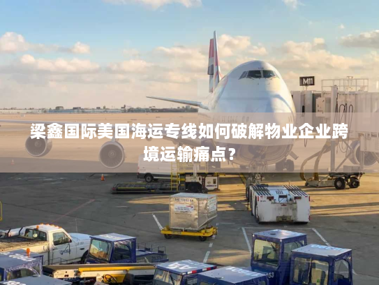 梁鑫国际美国海运专线如何破解物业企业跨境运输痛点? 梁鑫国际美国海运专线如何破解物业企业跨境运输痛点?