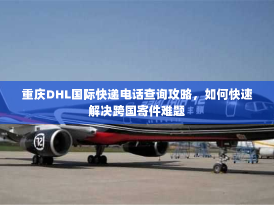 重庆DHL国际快递电话查询攻略,如何快速解决跨国寄件难题 重庆DHL国际快递电话查询攻略,如何快速解决跨国寄件难题