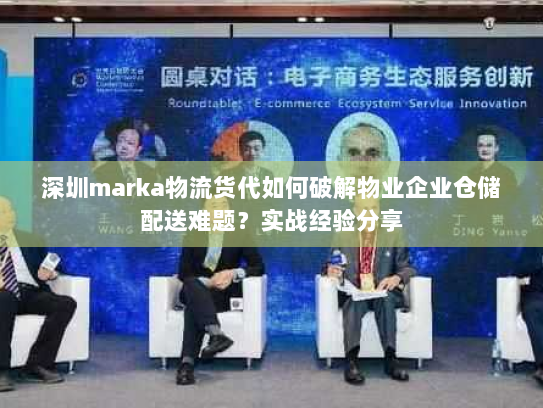 深圳marka物流货代如何破解物业企业仓储配送难题?实战经验分享 深圳marka物流货代如何破解物业企业仓储配送难题?实战经验分享