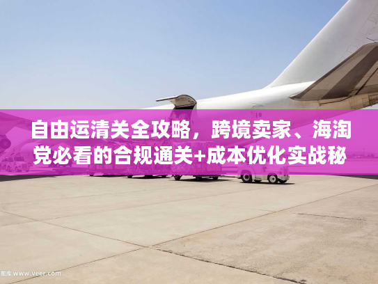 自由运清关全攻略，跨境卖家、海淘党必看的合规通关+成本优化实战秘籍