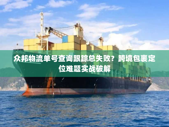 众邦物流单号查询跟踪总失败?跨境包裹定位难题实战破解 众邦物流单号查询跟踪总失败?跨境包裹定位难题实战破解