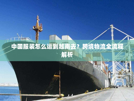 中国服装怎么运到越南去?跨境物流全流程解析 中国服装怎么运到越南去?跨境物流全流程解析