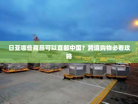 日亚哪些商品可以直邮中国？跨境购物必看攻略
