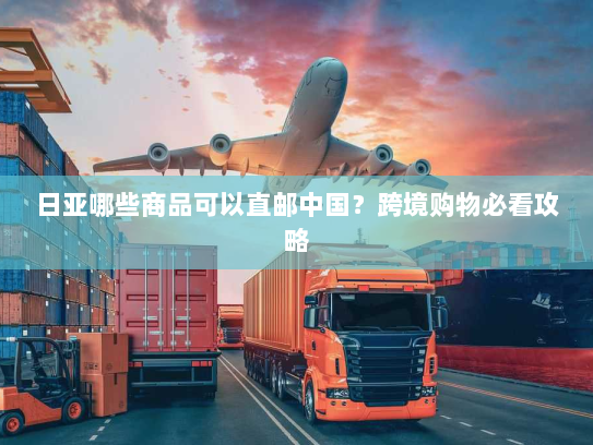 日亚哪些商品可以直邮中国?跨境购物必看攻略 日亚哪些商品可以直邮中国?跨境购物必看攻略