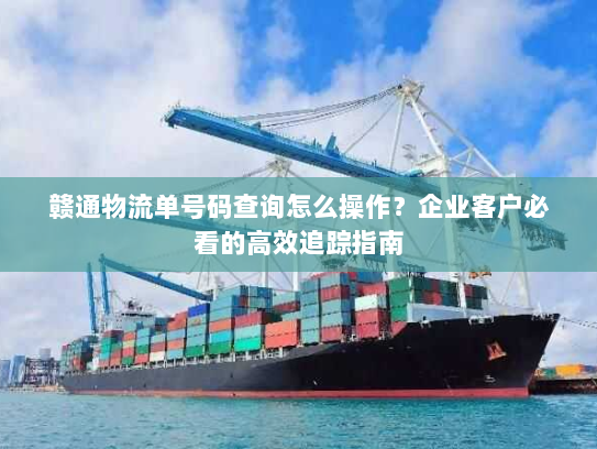 赣通物流单号码查询怎么操作?企业客户必看的高效追踪指南 赣通物流单号码查询怎么操作?企业客户必看的高效追踪指南