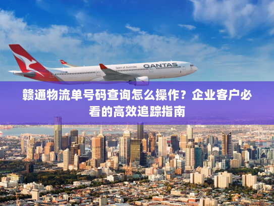 赣通物流单号码查询怎么操作?企业客户必看的高效追踪指南 赣通物流单号码查询怎么操作?企业客户必看的高效追踪指南