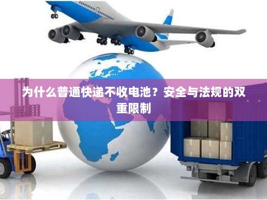 为什么普通快递不收电池?安全与法规的双重限制 为什么普通快递不收电池?安全与法规的双重限制