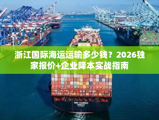 浙江国际海运运输多少钱?2026独家报价+企业降本实战指南 浙江国际海运运输多少钱?2026独家报价+企业降本实战指南