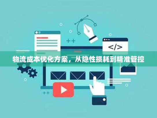 物流成本优化方案,从隐性损耗到精准管控 物流成本优化方案,从隐性损耗到精准管控