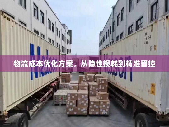 物流成本优化方案,从隐性损耗到精准管控 物流成本优化方案,从隐性损耗到精准管控