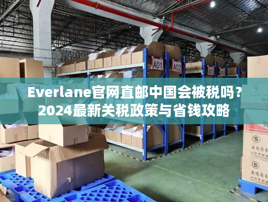 Everlane官网直邮中国会被税吗?2024最新关税政策与省钱攻略 Everlane官网直邮中国会被税吗?2024最新关税政策与省钱攻略