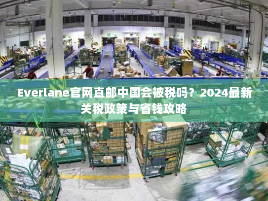Everlane官网直邮中国会被税吗?2024最新关税政策与省钱攻略 Everlane官网直邮中国会被税吗?2024最新关税政策与省钱攻略