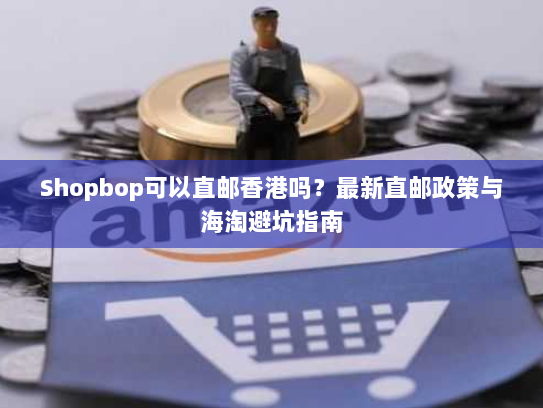 Shopbop可以直邮香港吗?最新直邮政策与海淘避坑指南 Shopbop可以直邮香港吗?最新直邮政策与海淘避坑指南