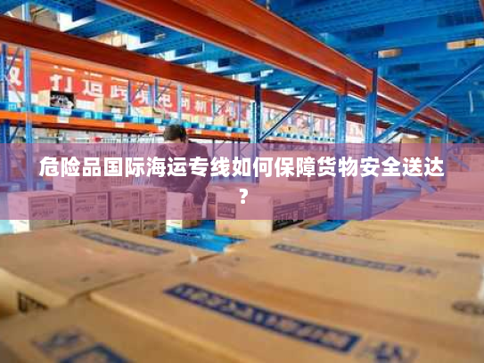 危险品国际海运专线如何保障货物安全送达? 危险品国际海运专线如何保障货物安全送达?