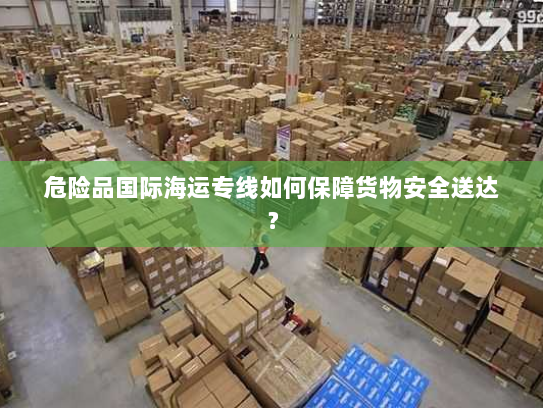 危险品国际海运专线如何保障货物安全送达? 危险品国际海运专线如何保障货物安全送达?