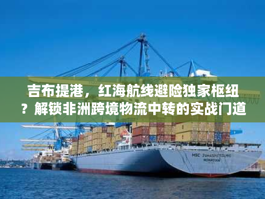 吉布提港，红海航线避险独家枢纽？解锁非洲跨境物流中转的实战门道