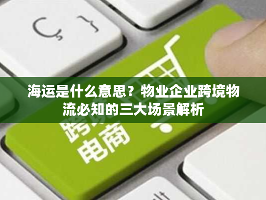 海运是什么意思？物业企业跨境物流必知的三大场景解析